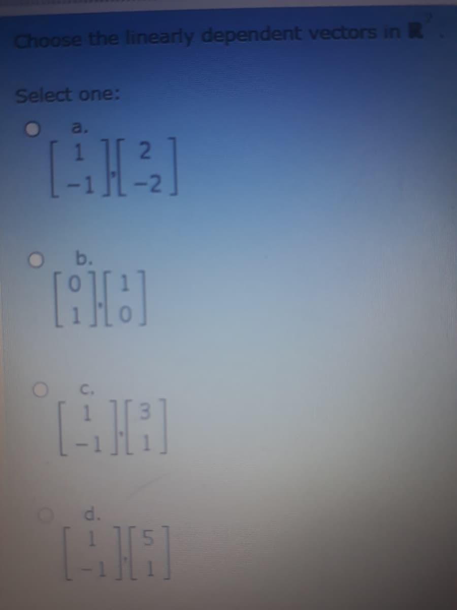 Choose the linearly dependent vectors in R
Select one:
a.
2
-2
O b.
O d.
