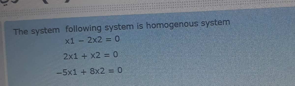 The system following system is homogenous system
x1 - 2x2 = 0
%3D
2x1 + x2 = 0
-5x1 + 8x2 = 0
