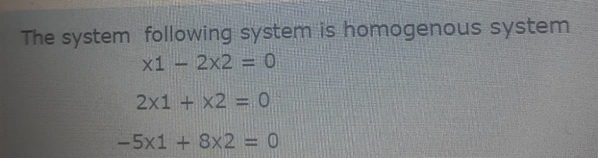 The system following system is homogenous system
x1 - 2x2 = 0
2x1 + x2 = O
-5x1 +8x2 = 0
