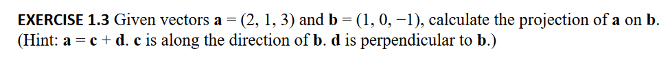 EXERCISE 1.3 Given vectors a = (2, 1, 3) and b = (1, 0, −1), calculate the projection of a on b.
(Hint: a = c + d. c is along the direction of b. d is perpendicular to b.)