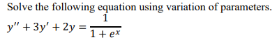 Solve the following equation using variation of parameters.
1
y" + 3y' + 2y = 1 + ex