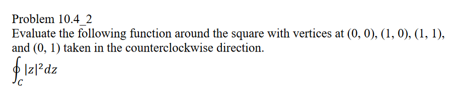 Problem 10.4 2
Evaluate the following function around the square with vertices at (0, 0), (1, 0), (1, 1),
direction.
and (0, 1) taken in the counterclockwise
® lat
|z|²dz