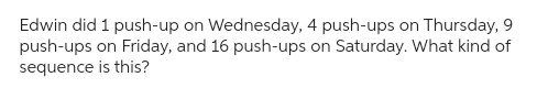 Edwin did 1 push-up on Wednesday, 4 push-ups on Thursday, 9
push-ups on Friday, and 16 push-ups on Saturday. What kind of
sequence is this?