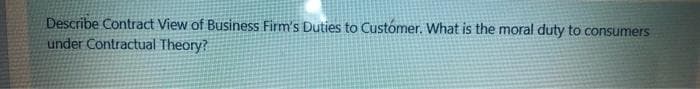 Describe Contract View of Business Firm's Duties to Custómer. What is the moral duty to consumers
under Contractual Theory?
