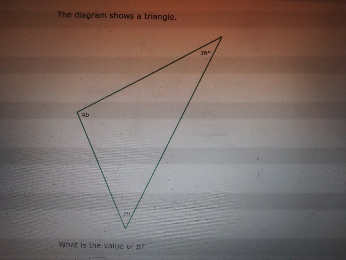 The diagram shows a triangle.
36°
4b
2b
What is the value of b?
