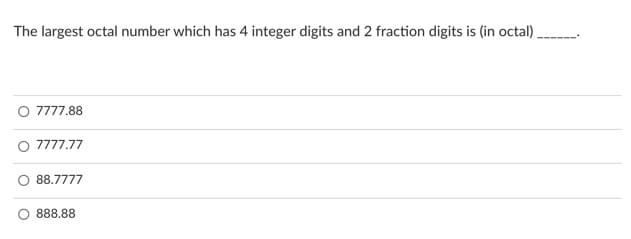 The largest octal number which has 4 integer digits and 2 fraction digits is (in octal).
7777.88
7777.77
88.7777
888.88
