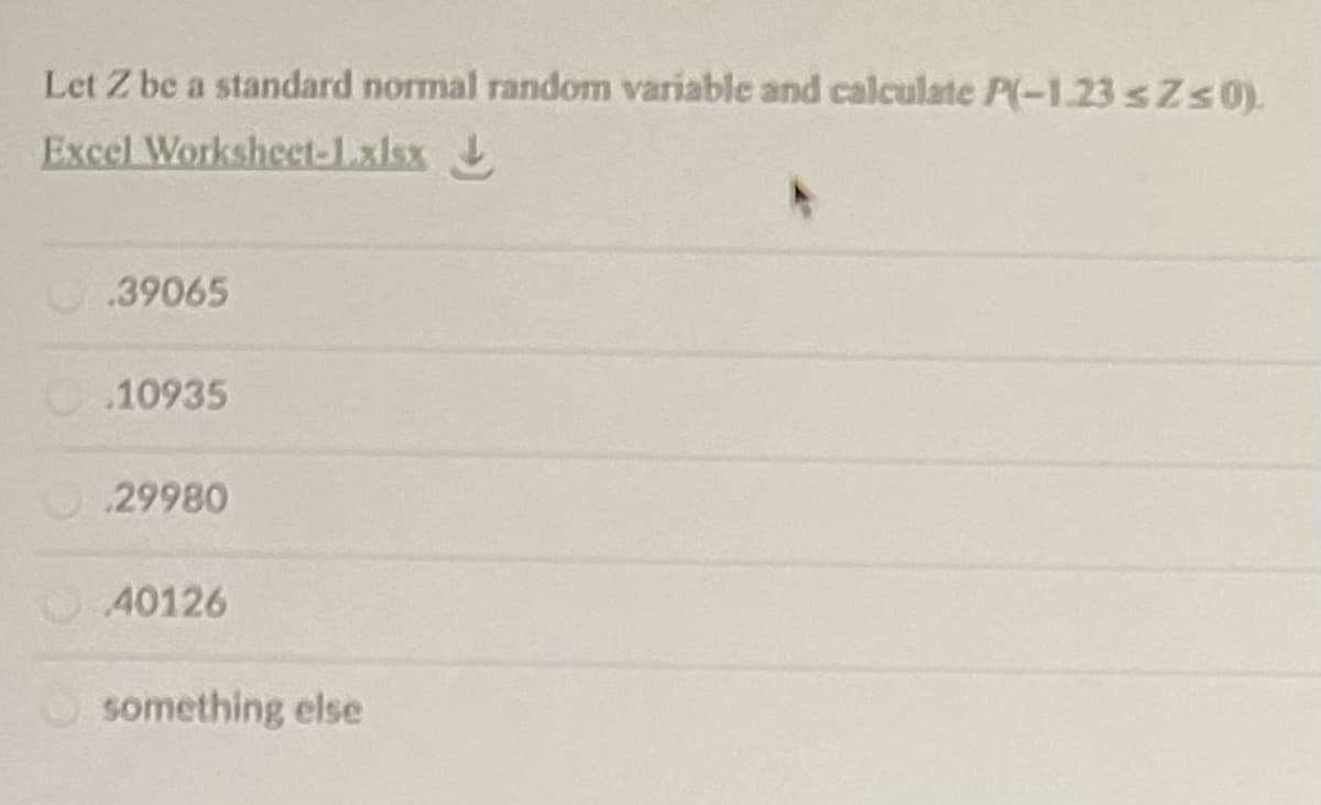 Let Z be a standard normal random variable and calculate P(-1.23 sZs0).
Excel Worksheet-1.xlsx
39065
O.10935
29980
40126
something else
