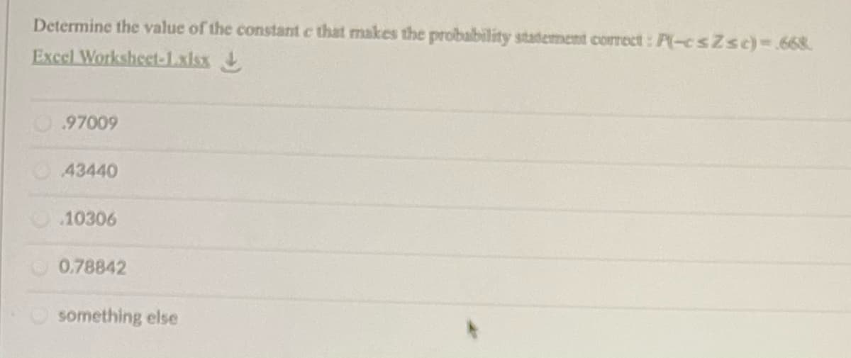 Determine the value of the constant c that makes the probability statement correct: P(-csZsc)-668
Excel Worksheet-Lxlsx
O97009
43440
.10306
0.78842
something else
