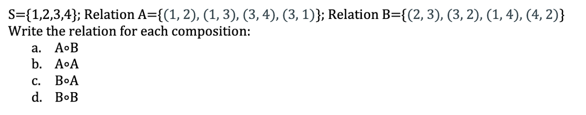 S={1,2,3,4}; Relation A={(1, 2), (1, 3), (3, 4), (3, 1)}; Relation B={(2, 3), (3, 2), (1, 4), (4, 2)}
Write the relation for each composition:
a.
A•B
b. AoА
С.
BoA
d. BoB
