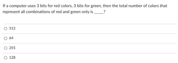 If a computer uses 3 bits for red colors, 3 bits for green, then the total number of colors that
represent all combinations of red and green only is .
_?
512
O 64
255
128
