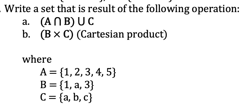 Write a set that is result of the following operation:
a. (ANB) U C
b. (B x C) (Cartesian product)
where
A= {1,2, 3, 4, 5}
B = {1, a, 3}
C = {a, b, c}
%3|
