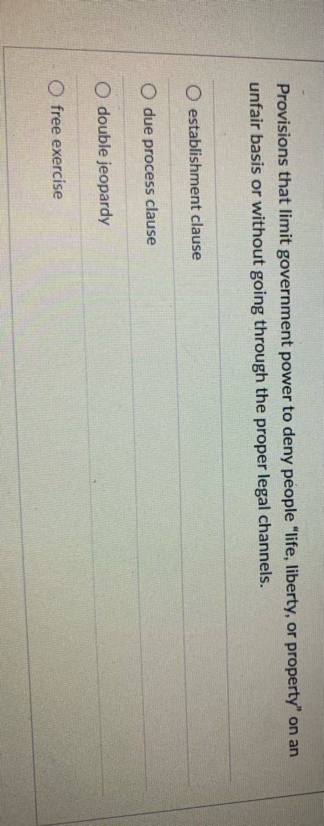 Provisions that limit government power to deny people "life, liberty, or property" on an
unfair basis or without going through the proper legal channels.
establishment clause
due process clause
O double jeopardy
O free exercise
