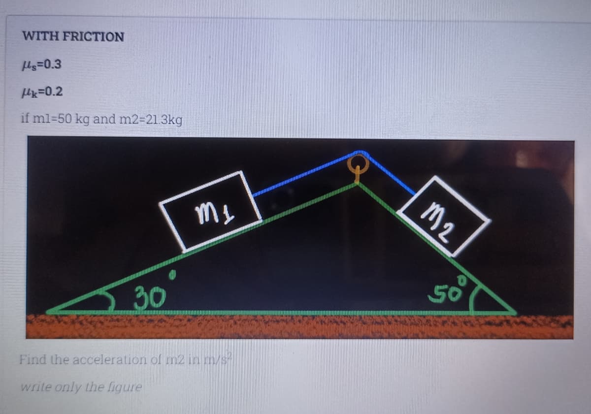 WITH FRICTION
Us=0.3
x=0.2
if ml-50 kg and m2=21.3kg
30
m₂
Find the acceleration of m2 in m/s²
write only the figure
M2
50