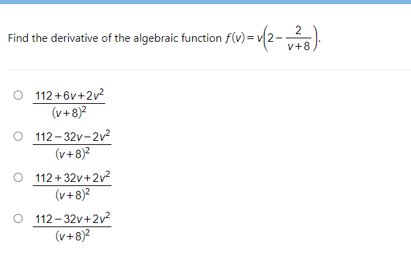 2
Find the derivative of the algebraic function f(v)= v2-
v+8
O 112 +6v+2v2
(v+8)?
O 112- 32v-2v2
(v+8)?
O 112+32v+2v²
(v+8)2
O 112- 32v+2v?
(v+8)2
