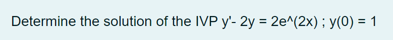 Determine the solution of the IVP y'- 2y = 2e^(2x) ; y(0) = 1
