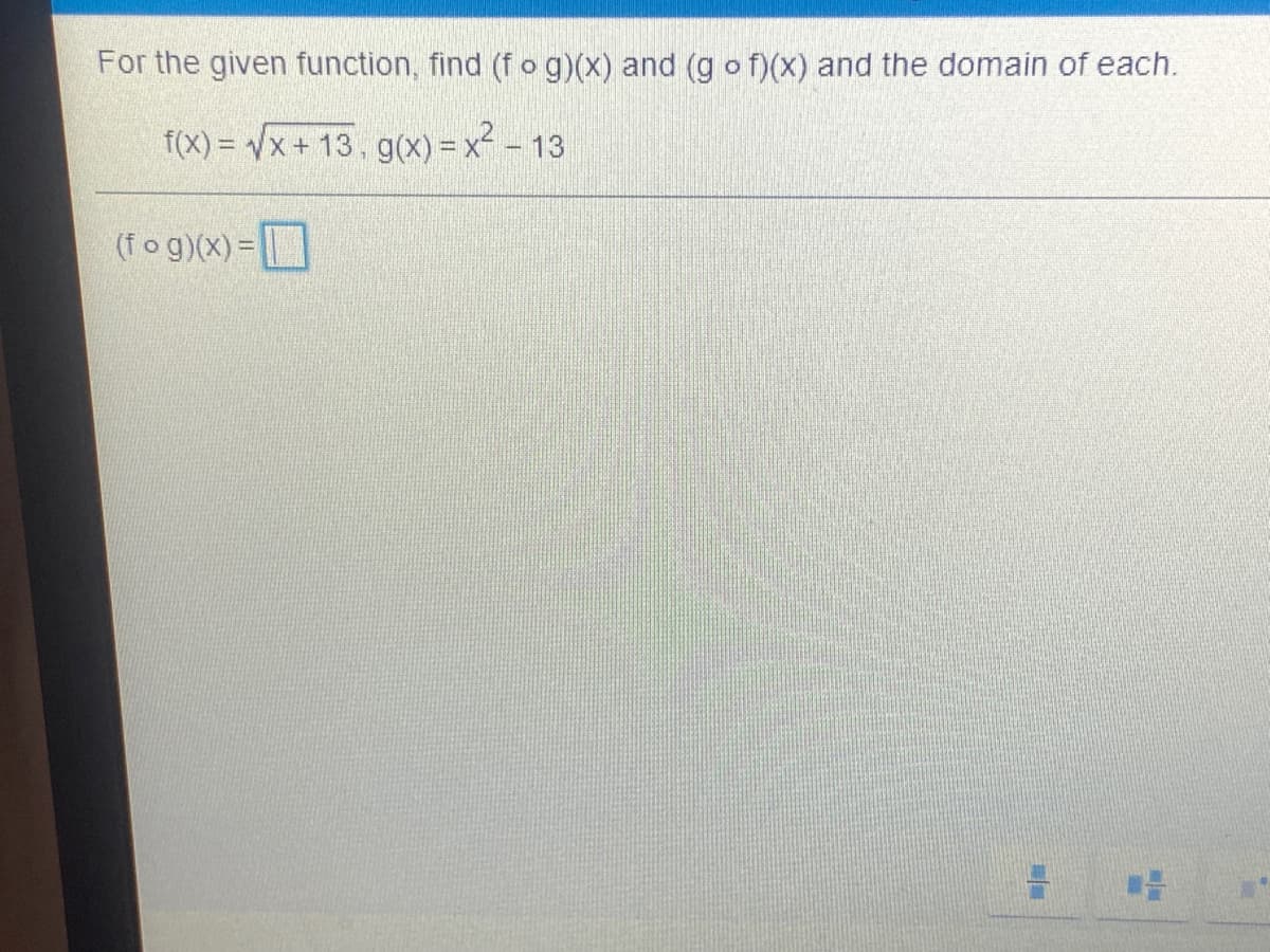 For the given function, find (f o g)(x) and (g o f)(X) and the domain of each.
f(x) = Vx + 13. g(x) = x² - 13
%3D
(fog)(x) =
