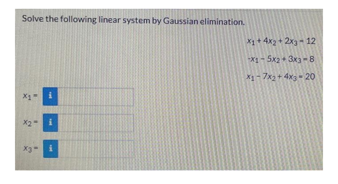 Solve the following linear system by Gaussian elimination.
X1 =
X2
11
x3 =
a sud
X1 + 4x2 + 2x3 = 12
-X1 - 5x2 + 3x3 = 8
X1 - 7x2 + 4x3 = 20