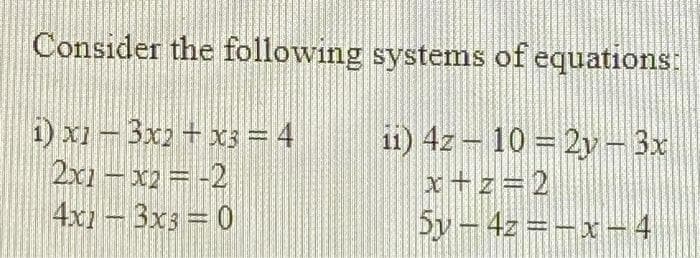 Consider the following systems of equations:
i) x1 - 3x2 + x3 = 4
2x1-x2= -2
4x1 - 3x3 = 0
11) 4z - 10 = 2y- 3x
x+z=2
Sy-4z =-x-4
