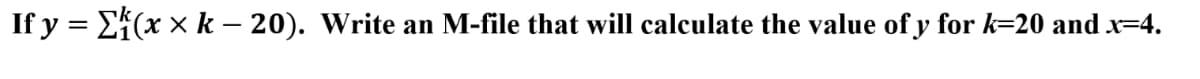 If y = Ef(x x k – 20). Write an M-file that will calculate the value of y for k=20 and x=4.
