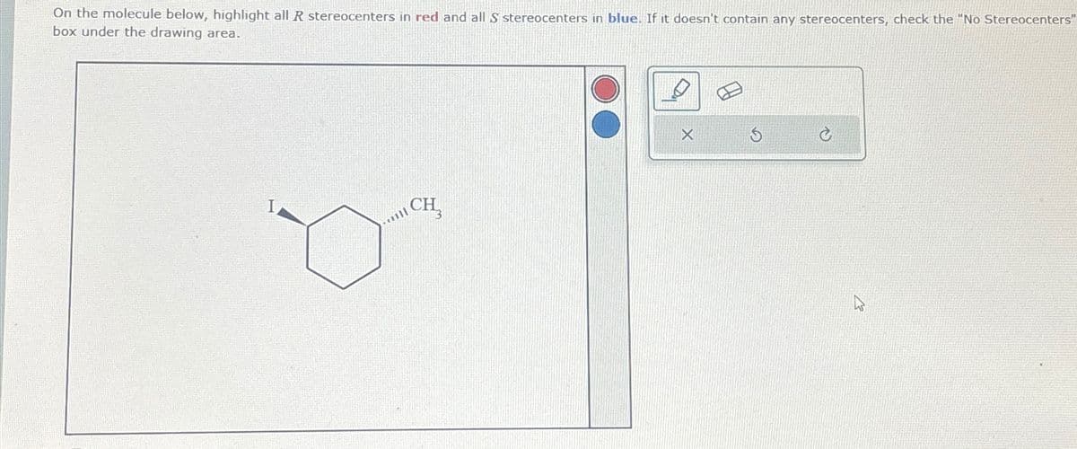 On the molecule below, highlight all R stereocenters in red and all S stereocenters in blue. If it doesn't contain any stereocenters, check the "No Stereocenters"
box under the drawing area.
aill
CH₂
X
Ś