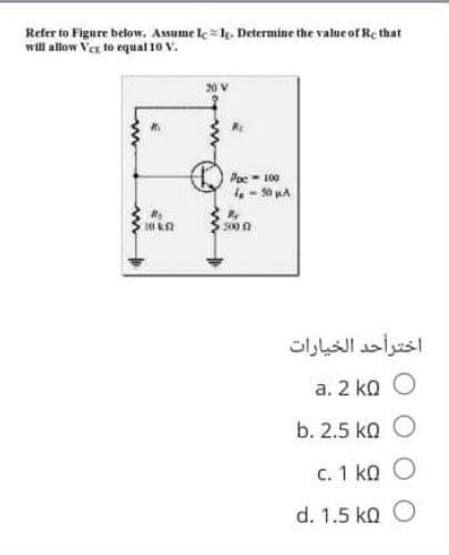 Refer to Figure below. Assume le , Determine the value of Re that
will allow Ver to equal 10 V.
Poe - 100
S00 R
اخترأحد الخيارات
a, 2 ko O
b. 2.5 ko O
C. 1 ka O
d. 1.5 ka O
