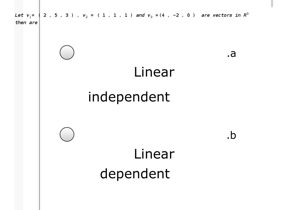 Let Vi=
2, 5, 3 ) , V2 = ( 1 , 1, 1 ) and v3 = (4 , -2 , 0 )
are vectors in R3
then are
.a
Linear
independent
.b
Linear
dependent
