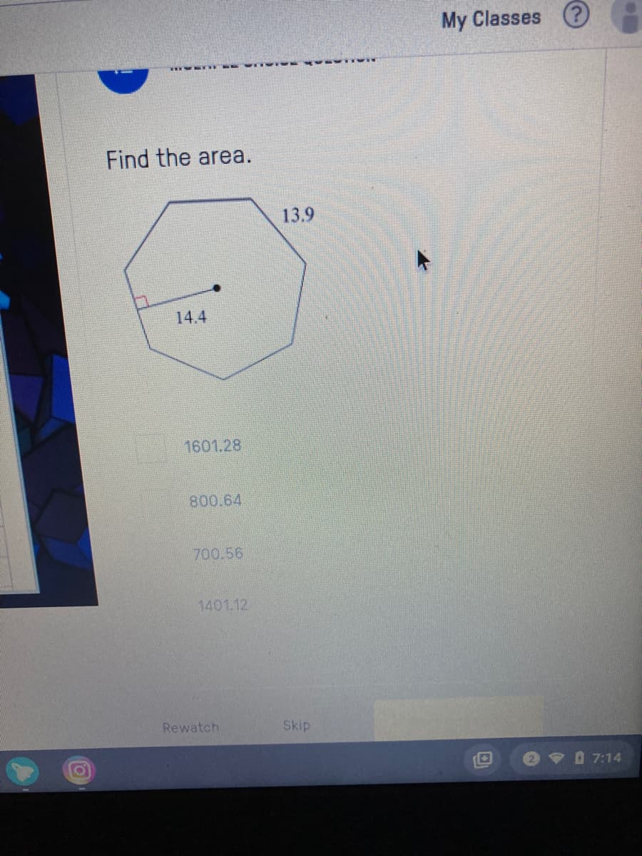 My Classes ?
Find the area.
13.9
14.4
1601.28
800.64
700.56
1401.12
Rewatch
Skip
7:14
