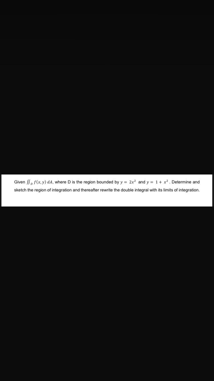 Given ff f(x,y) dA, where D is the region bounded by y = 2x² and y = 1 + x². Determine and
sketch the region of integration and thereafter rewrite the double integral with its limits of integration.