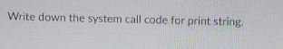 **Question:**

Write down the system call code for print string.