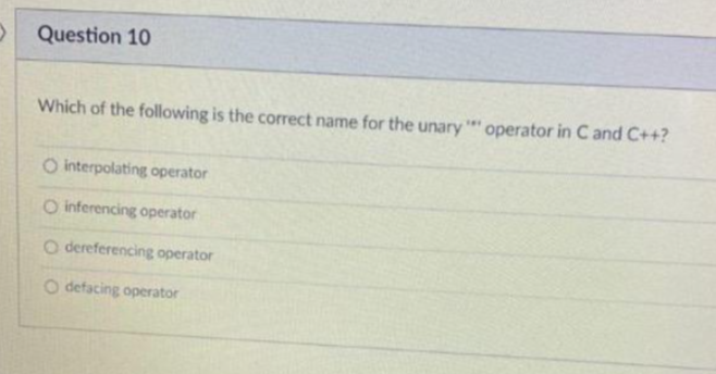 O Question 10
Which of the following is the correct name for the unary*** operator in C and C++?
O interpolating operator
O inferencing operator
O dereferencing operator
O defacing operator