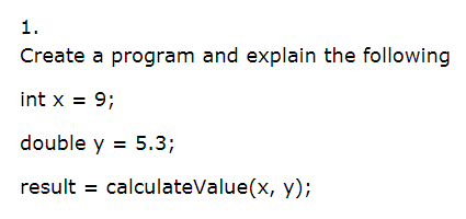 1.
Create a program and explain the following
int x = 9;
%3D
double y = 5.3;
result = calculateValue(x, y);
