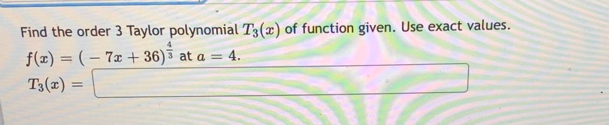 Find the order 3 Taylor polynomial T3(x) of function given. Use exact values.
f(x) = ( – 7x + 36)3 at a = 4.
T3(x)
