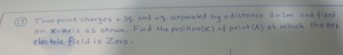 Two point charges +39 and +9 separated by a distance d= 1m and fixed
on X-akis as shown. Find the positon(x) of point (A) at which the net
elec tric fieldis Zeroi
