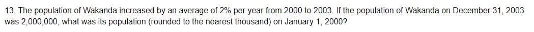 13. The population of Wakanda increased by an average of 2% per year from 2000 to 2003. If the population of Wakanda on December 31, 2003
was 2,000,000, what was its population (rounded to the nearest thousand) on January 1, 2000?
