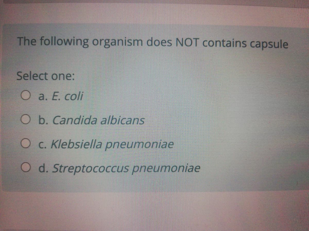 The following organism does NOT contains capsule
Select one:
O a. E. coli
O b. Candida albicans
O c. Klebsiella pneumoniae
O d. Streptococcus pneumoniae
