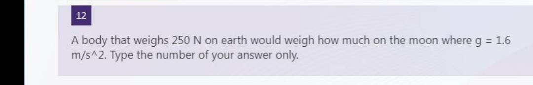 12
A body that weighs 250 N on earth would weigh how much on the moon where g = 1.6
m/s^2. Type the number of your answer only.