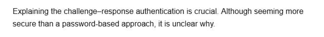 Explaining the challenge-response
secure than a password-based approach, it is unclear why.
authentication is crucial. Although seeming more