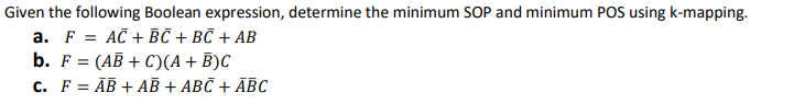 Given the following Boolean expression, determine the minimum SOP and minimum POS using k-mapping.
a. F = AC + BC + BC + AB
b. F = (AB+C)(A + B)C
C. F = AB + AB + ABC + ABC