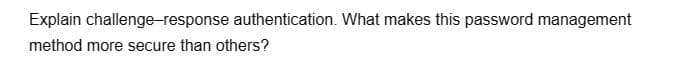 Explain challenge-response authentication. What makes this password management
method more secure than others?