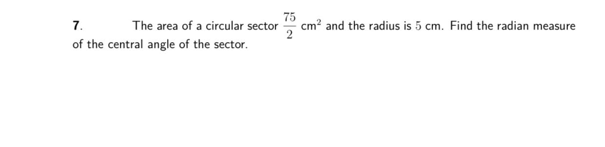 75
cm? and the radius is 5 cm. Find the radian measure
The area of a circular sector
of the central angle of the sector.
7.
