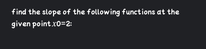 find the slope of the following functions at the
given point x0=2:
