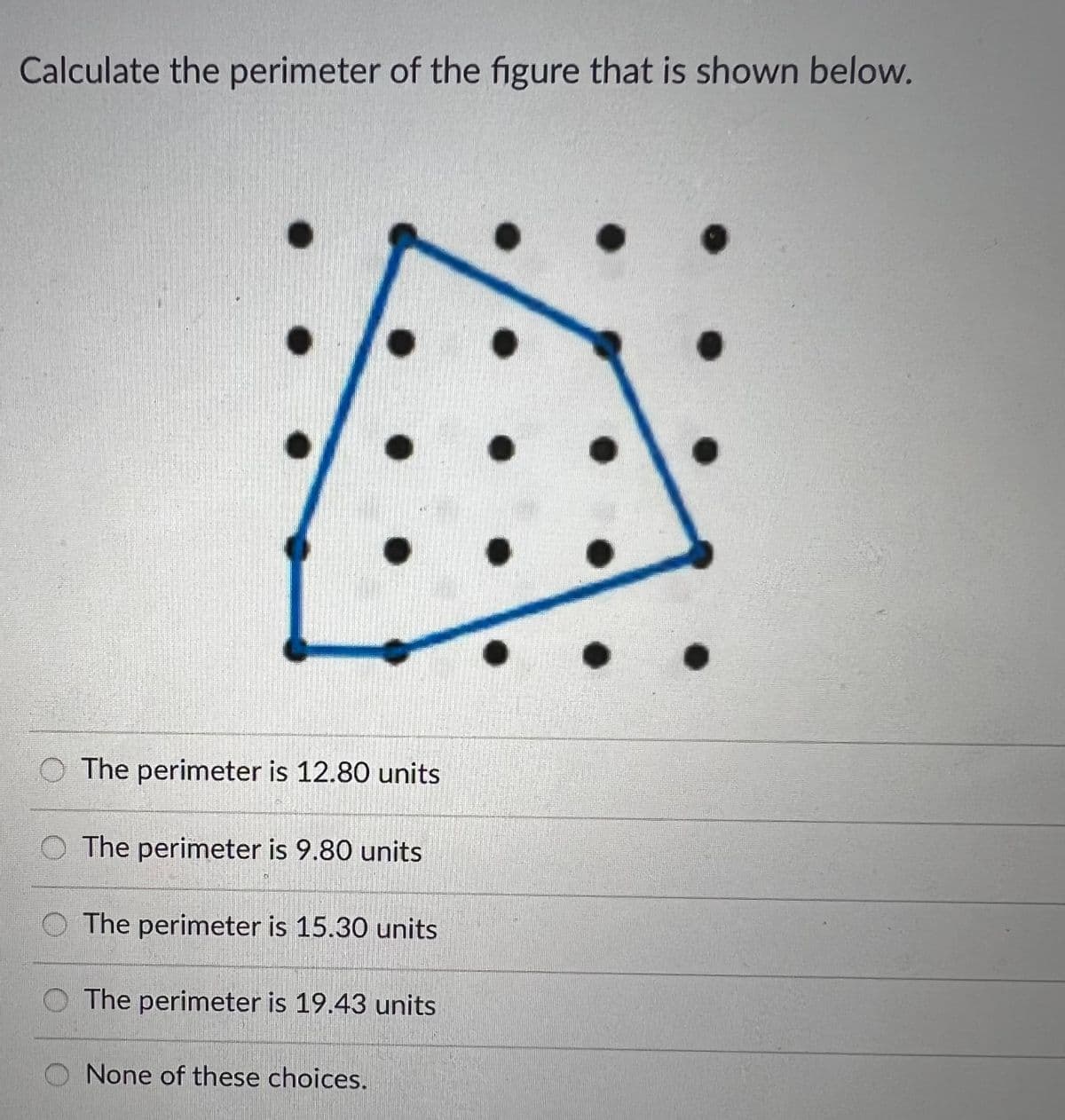 Calculate the perimeter of the figure that is shown below.
O The perimeter is 12.80 units
O The perimeter is 9.80 units
The perimeter is 15.30 units
O The perimeter is 19.43 units
None of these choices.
