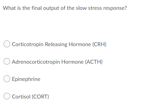 What is the final output of the slow stress response?
Corticotropin Releasing Hormone (CRH)
Adrenocorticotropin Hormone (ACTH)
Epinephrine
Cortisol (CORT)
