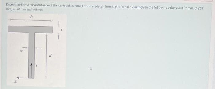 Determine the vertical distance of the centroid, in mm (1 decimal place), from the reference Z axis given the following values: b-157 mm, d-269
mm, w-20 mm and t-8 mm.
b
T
Z