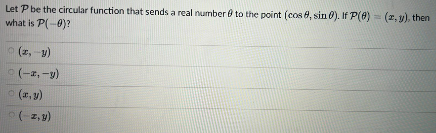 Let P be the circular function that sends a real number to the point (cos, sin 0). If P(0) = (x, y), then
what is P(-0)?
(x, y)
(-x, -y)
(x, y)
(-x, y)