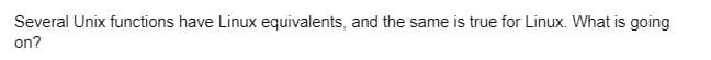 Several Unix functions have Linux equivalents, and the same is true for Linux. What is going
on?