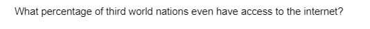 What percentage of third world nations even have access to the internet?