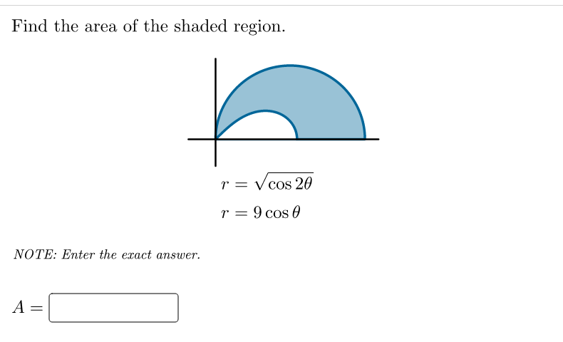 Find the area of the shaded region.
r = Vcos 20
r = 9 cos 0
NOTE: Enter the exact answer.
A =
