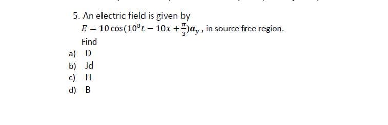 5. An electric field is given by
E = 10 cos(10°t – 10x +)a, , in source free region.
Find
a) D
b) Jd
c) H
d) B
