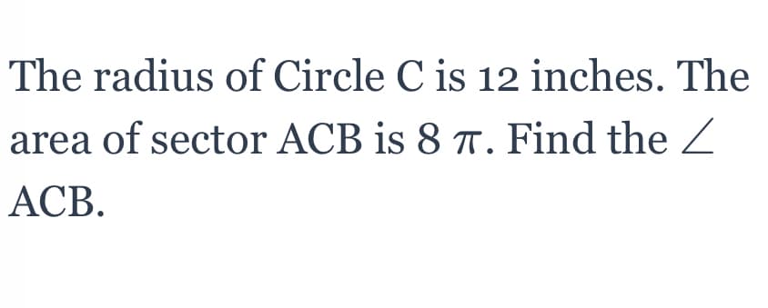 The radius of Circle C is 12 inches. The
area of sector ACB is 8 7T. Find the Z
АСВ.
